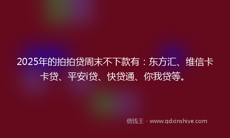 2025年的拍拍贷周末不下款有：东方汇、维信卡卡贷、平安i贷、快贷通、你我贷等。