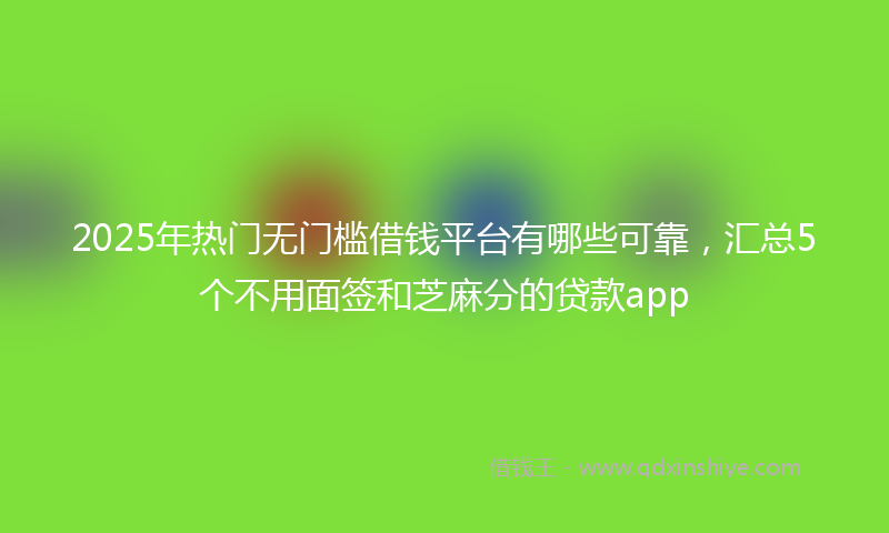2025年热门无门槛借钱平台有哪些可靠，汇总5个不用面签和芝麻分的贷款app
