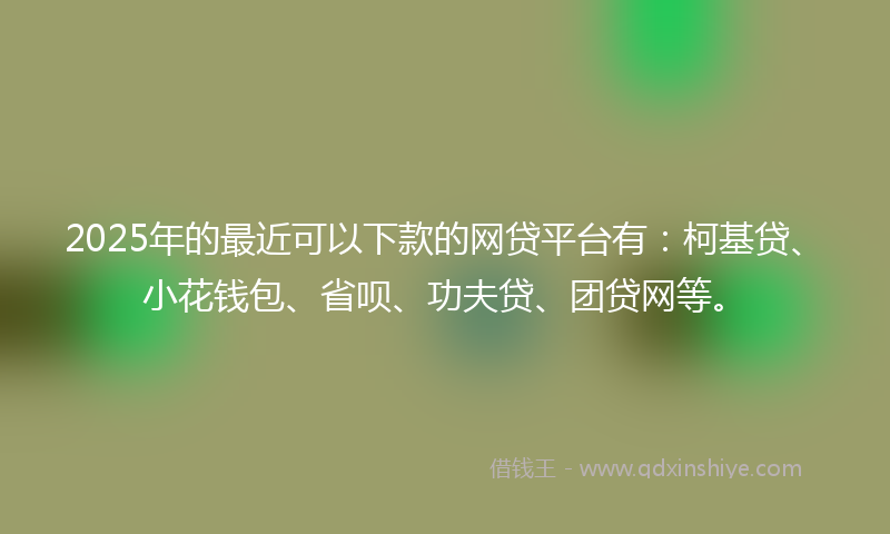 2025年的最近可以下款的网贷平台有：柯基贷、小花钱包、省呗、功夫贷、团贷网等。