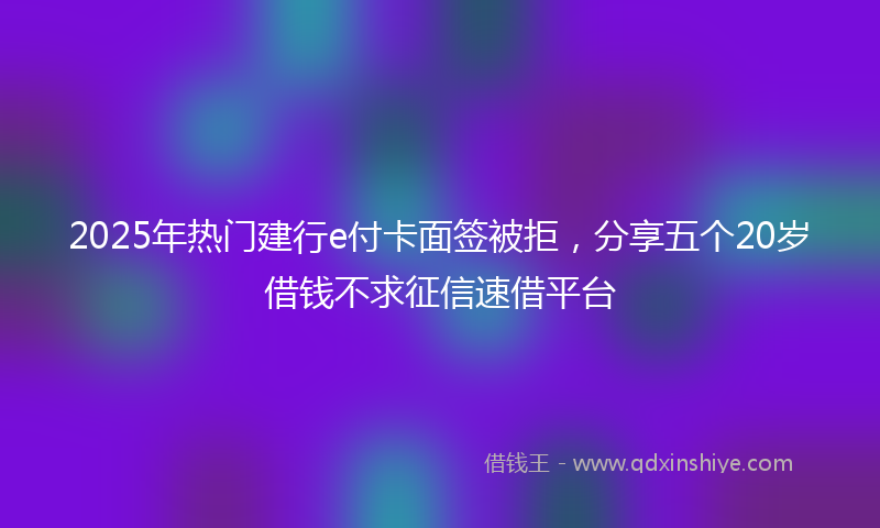2025年热门建行e付卡面签被拒，分享五个20岁借钱不求征信速借平台