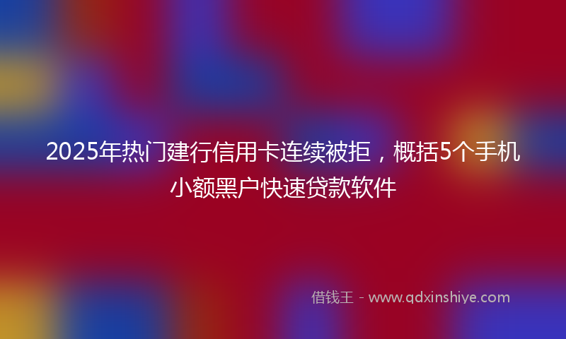 2025年热门建行信用卡连续被拒，概括5个手机小额黑户快速贷款软件
