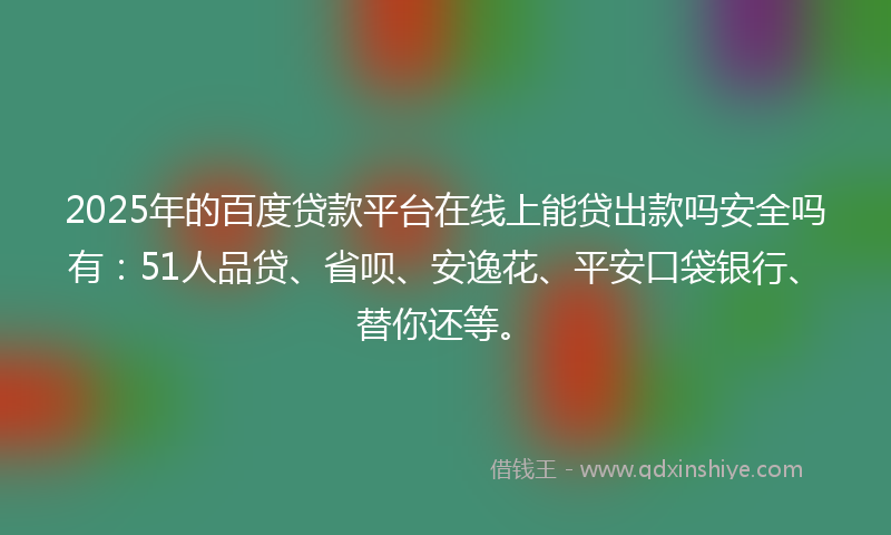 2025年的百度贷款平台在线上能贷出款吗安全吗有：51人品贷、省呗、安逸花、平安口袋银行、替你还等。