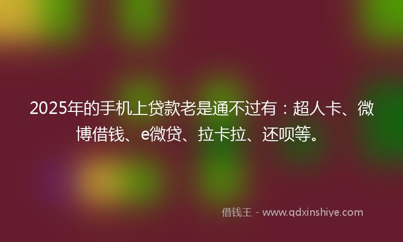 2025年的手机上贷款老是通不过有：超人卡、微博借钱、e微贷、拉卡拉、还呗等。