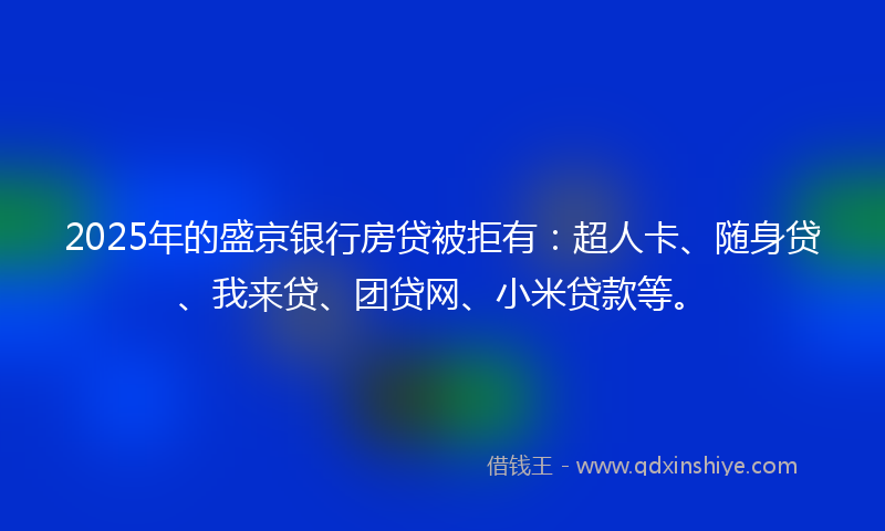 2025年的盛京银行房贷被拒有：超人卡、随身贷、我来贷、团贷网、小米贷款等。