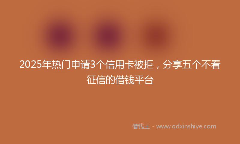 2025年热门申请3个信用卡被拒，分享五个不看征信的借钱平台