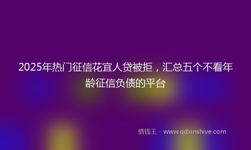 2025年热门征信花宜人贷被拒，汇总五个不看年龄征信负债的平台