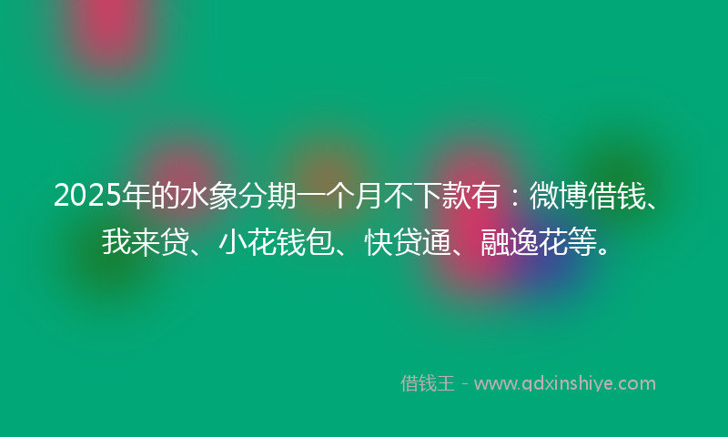 2025年的水象分期一个月不下款有：微博借钱、我来贷、小花钱包、快贷通、融逸花等。