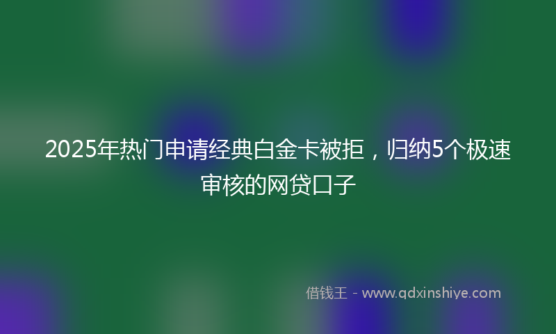 2025年热门申请经典白金卡被拒，归纳5个极速审核的网贷口子