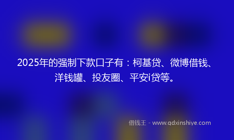 2025年的强制下款口子有：柯基贷、微博借钱、洋钱罐、投友圈、平安i贷等。