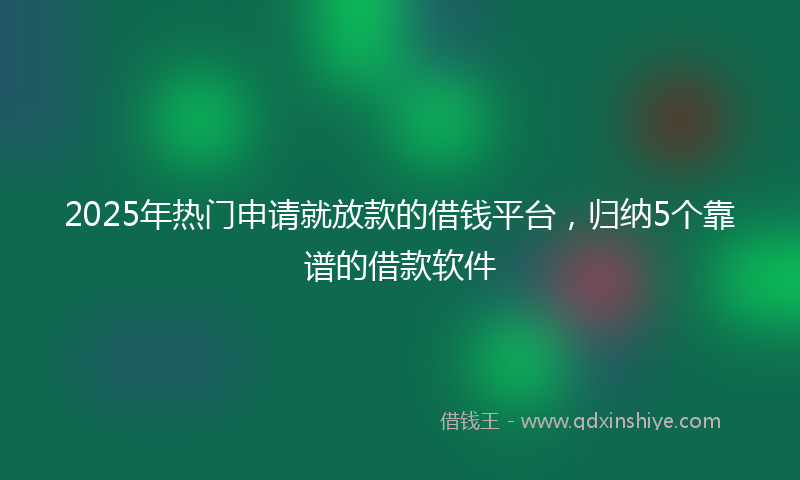 2025年热门申请就放款的借钱平台，归纳5个靠谱的借款软件
