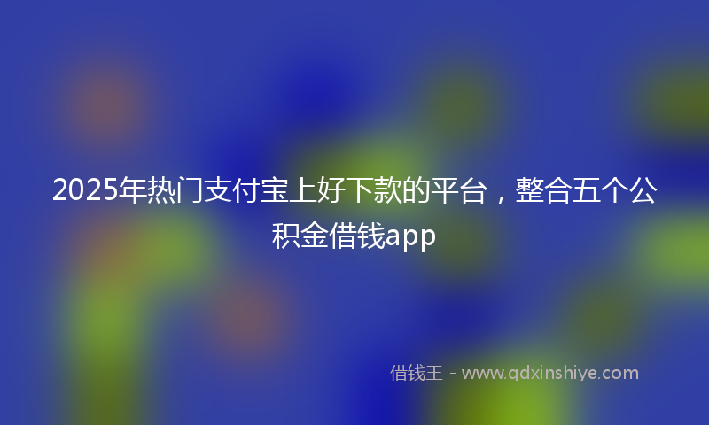 2025年热门支付宝上好下款的平台，整合五个公积金借钱app