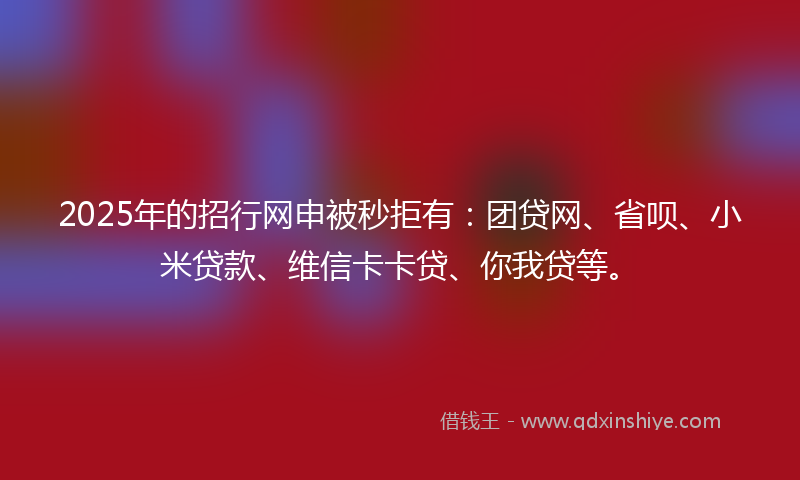 2025年的招行网申被秒拒有：团贷网、省呗、小米贷款、维信卡卡贷、你我贷等。