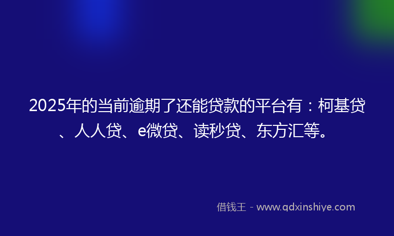 2025年的当前逾期了还能贷款的平台有：柯基贷、人人贷、e微贷、读秒贷、东方汇等。