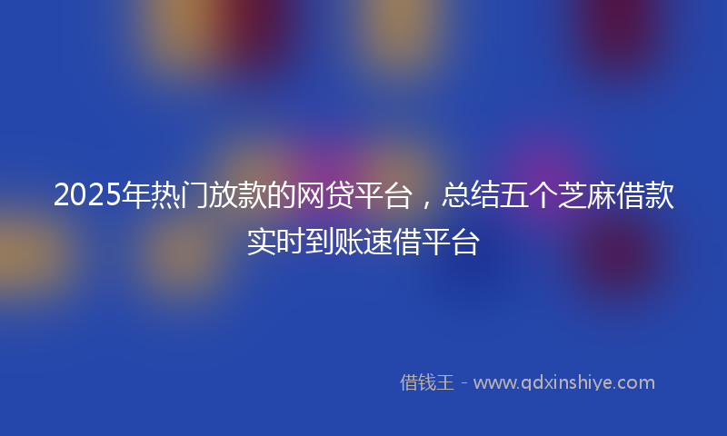 2025年热门放款的网贷平台，总结五个芝麻借款实时到账速借平台