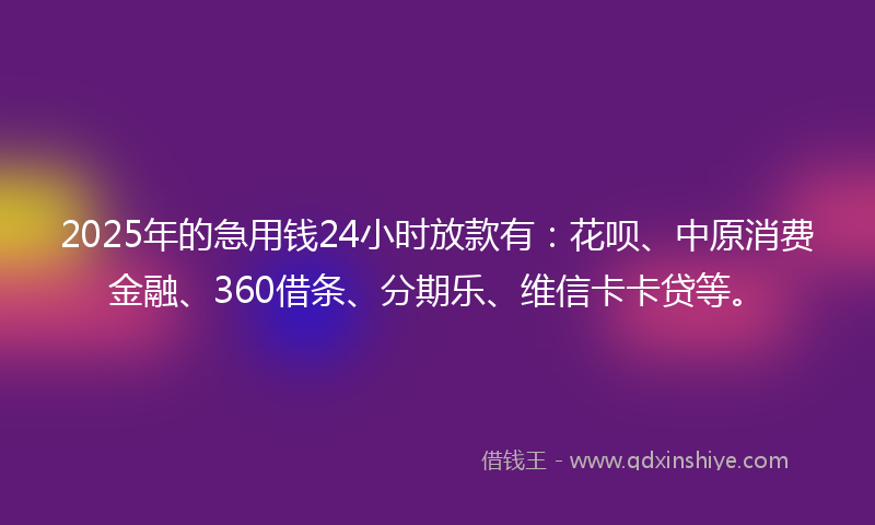 2025年的急用钱24小时放款有：花呗、中原消费金融、360借条、分期乐、维信卡卡贷等。