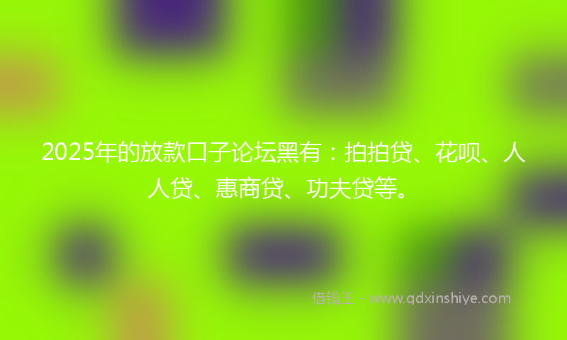 2025年的放款口子论坛黑有：拍拍贷、花呗、人人贷、惠商贷、功夫贷等。