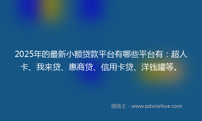 2025年的最新小额贷款平台有哪些平台有：超人卡、我来贷、惠商贷、信用卡贷、洋钱罐等。