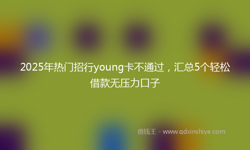2025年热门招行young卡不通过，汇总5个轻松借款无压力口子