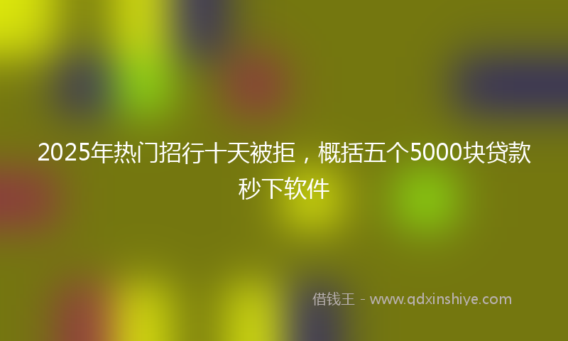 2025年热门招行十天被拒，概括五个5000块贷款秒下软件