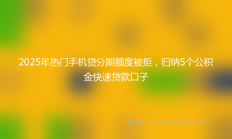2025年热门手机贷分期额度被拒，归纳5个公积金快速贷款口子