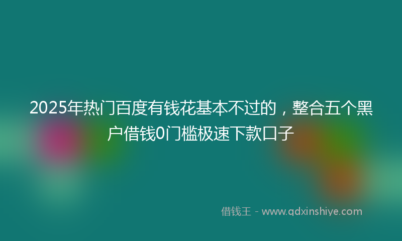 2025年热门百度有钱花基本不过的，整合五个黑户借钱0门槛极速下款口子