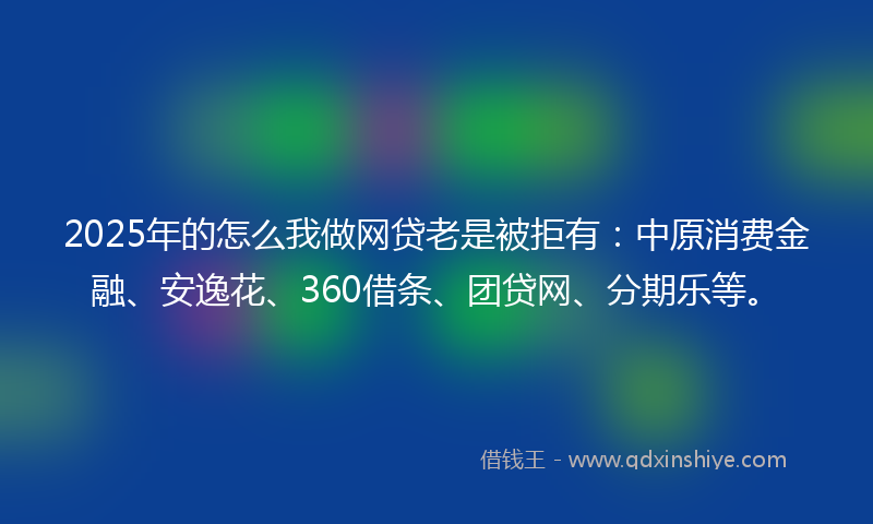 2025年的怎么我做网贷老是被拒有：中原消费金融、安逸花、360借条、团贷网、分期乐等。