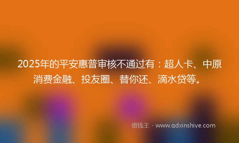 2025年的平安惠普审核不通过有：超人卡、中原消费金融、投友圈、替你还、滴水贷等。