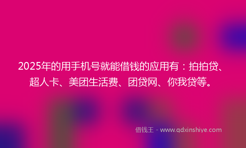 2025年的用手机号就能借钱的应用有：拍拍贷、超人卡、美团生活费、团贷网、你我贷等。
