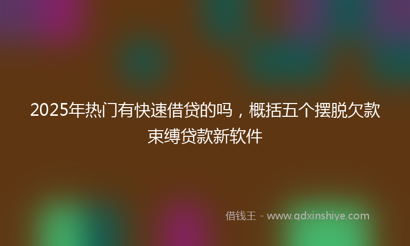 2025年热门有快速借贷的吗，概括五个摆脱欠款束缚贷款新软件