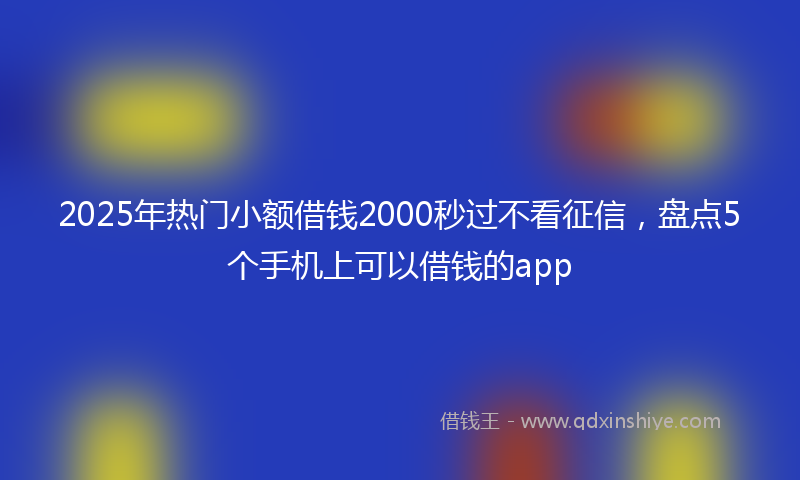 2025年热门小额借钱2000秒过不看征信，盘点5个手机上可以借钱的app
