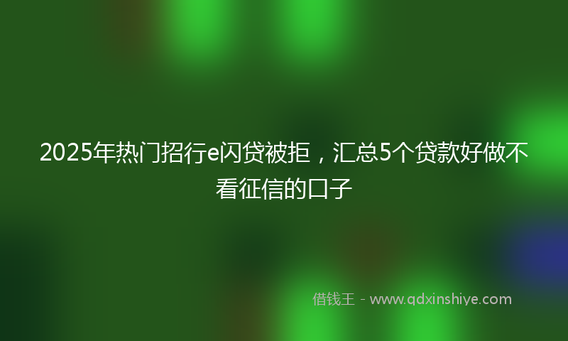 2025年热门招行e闪贷被拒，汇总5个贷款好做不看征信的口子