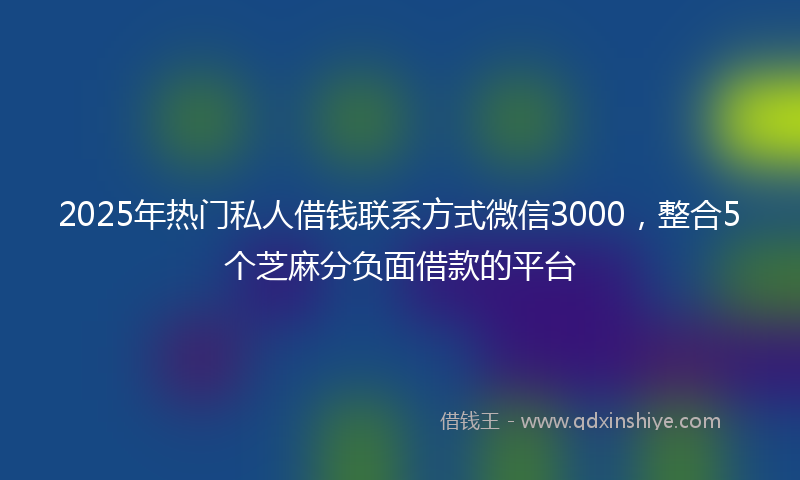 2025年热门私人借钱联系方式微信3000，整合5个芝麻分负面借款的平台