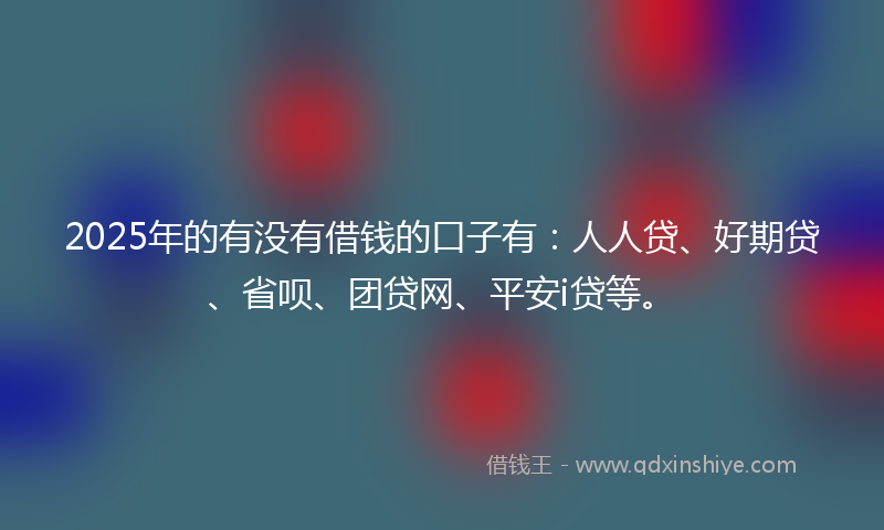 2025年的有没有借钱的口子有：人人贷、好期贷、省呗、团贷网、平安i贷等。
