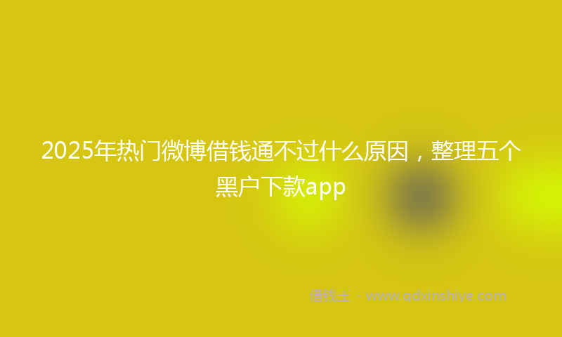2025年热门微博借钱通不过什么原因，整理五个黑户下款app