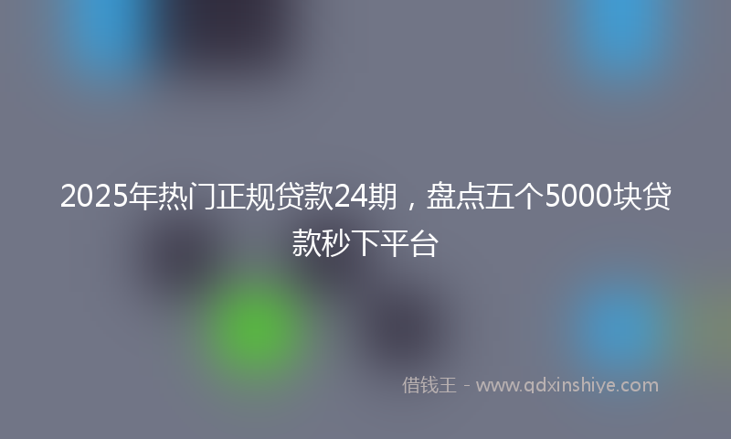 2025年热门正规贷款24期，盘点五个5000块贷款秒下平台