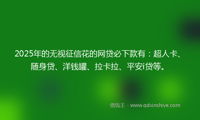 2025年的无视征信花的网贷必下款有：超人卡、随身贷、洋钱罐、拉卡拉、平安i贷等。