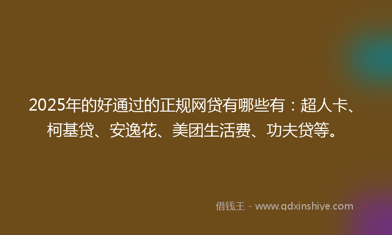 2025年的好通过的正规网贷有哪些有：超人卡、柯基贷、安逸花、美团生活费、功夫贷等。