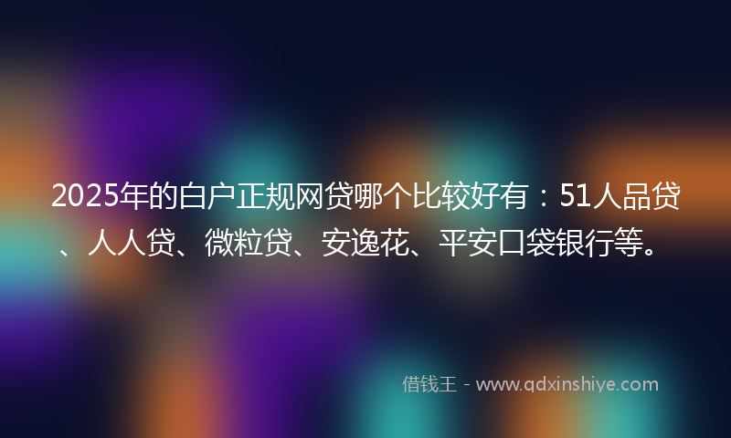 2025年的白户正规网贷哪个比较好有：51人品贷、人人贷、微粒贷、安逸花、平安口袋银行等。