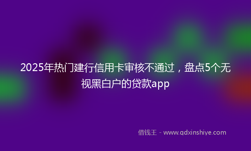 2025年热门建行信用卡审核不通过，盘点5个无视黑白户的贷款app