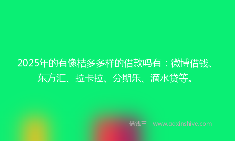 2025年的有像桔多多样的借款吗有：微博借钱、东方汇、拉卡拉、分期乐、滴水贷等。