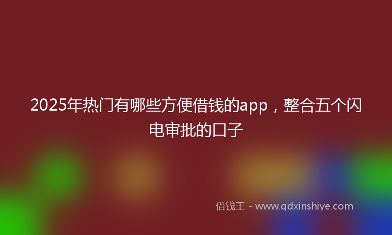 2025年热门有哪些方便借钱的app，整合五个闪电审批的口子