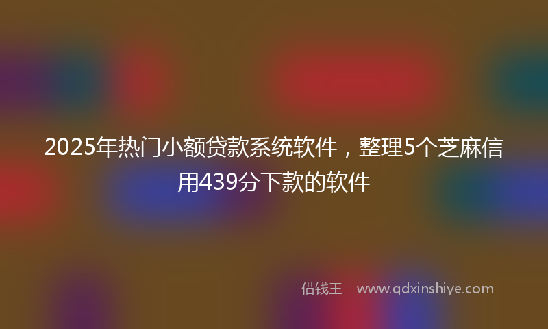2025年热门小额贷款系统软件，整理5个芝麻信用439分下款的软件