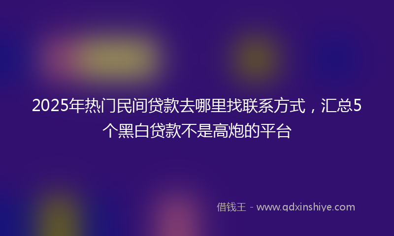 2025年热门民间贷款去哪里找联系方式，汇总5个黑白贷款不是高炮的平台