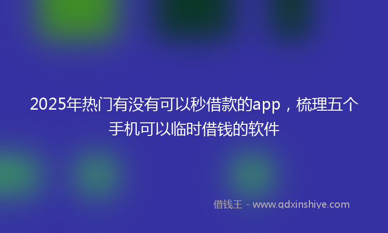 2025年热门有没有可以秒借款的app，梳理五个手机可以临时借钱的软件