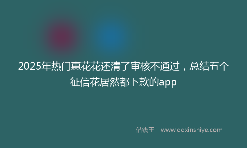 2025年热门惠花花还清了审核不通过，总结五个征信花居然都下款的app