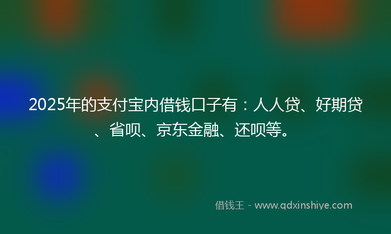 2025年的支付宝内借钱口子有：人人贷、好期贷、省呗、京东金融、还呗等。
