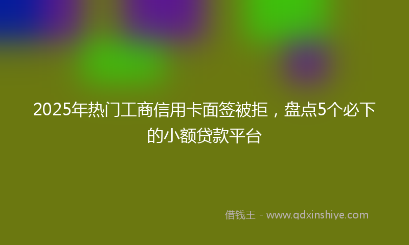 2025年热门工商信用卡面签被拒，盘点5个必下的小额贷款平台