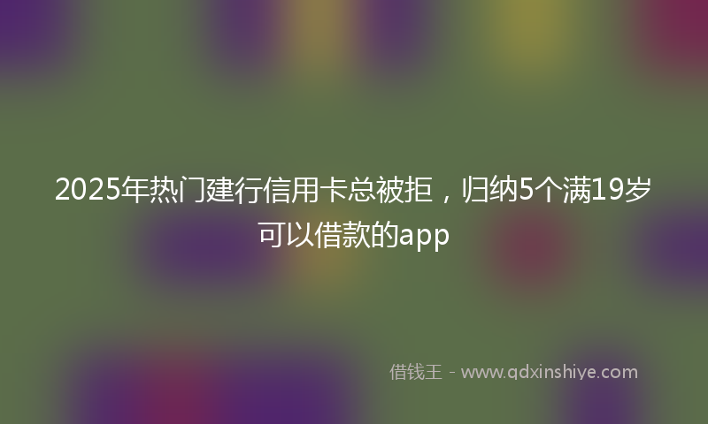 2025年热门建行信用卡总被拒，归纳5个满19岁可以借款的app