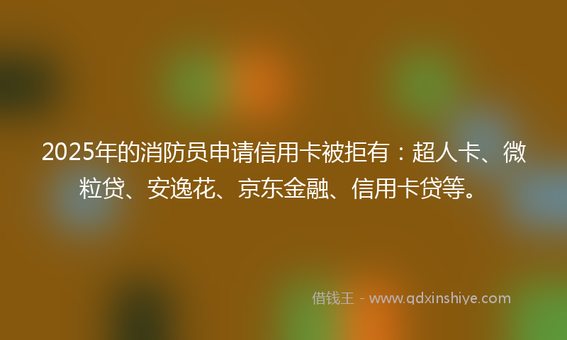 2025年的消防员申请信用卡被拒有：超人卡、微粒贷、安逸花、京东金融、信用卡贷等。