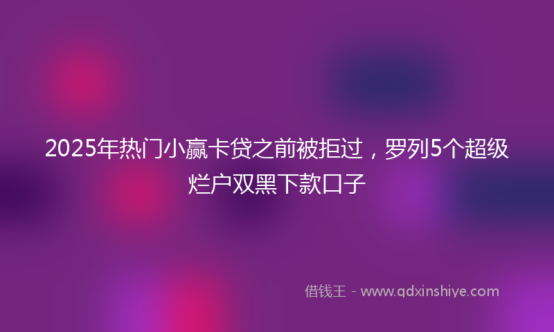2025年热门小赢卡贷之前被拒过，罗列5个超级烂户双黑下款口子